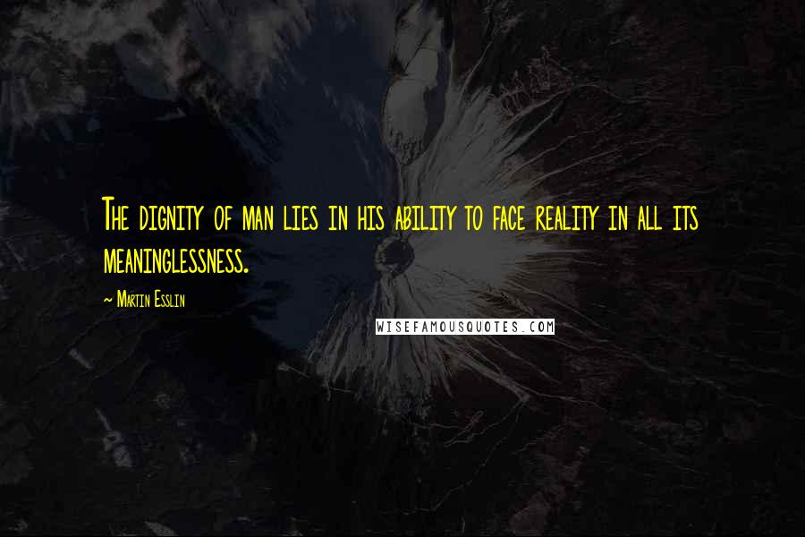 Martin Esslin Quotes: The dignity of man lies in his ability to face reality in all its meaninglessness.