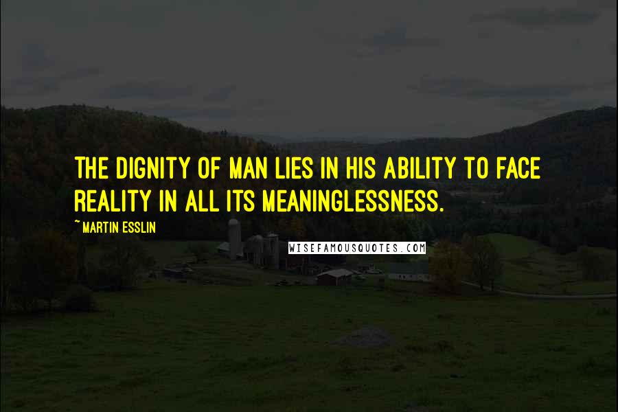 Martin Esslin Quotes: The dignity of man lies in his ability to face reality in all its meaninglessness.