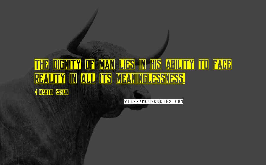 Martin Esslin Quotes: The dignity of man lies in his ability to face reality in all its meaninglessness.