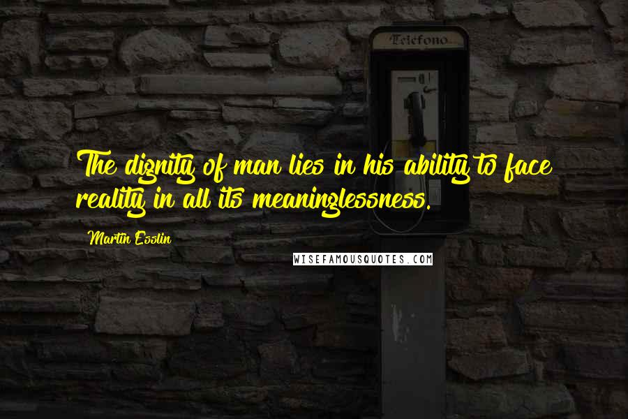 Martin Esslin Quotes: The dignity of man lies in his ability to face reality in all its meaninglessness.