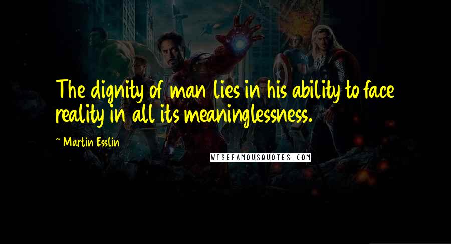 Martin Esslin Quotes: The dignity of man lies in his ability to face reality in all its meaninglessness.