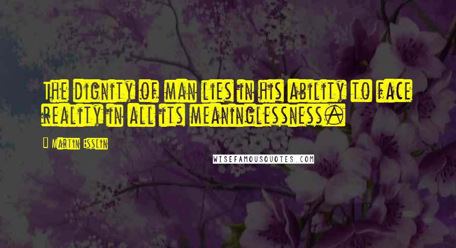 Martin Esslin Quotes: The dignity of man lies in his ability to face reality in all its meaninglessness.