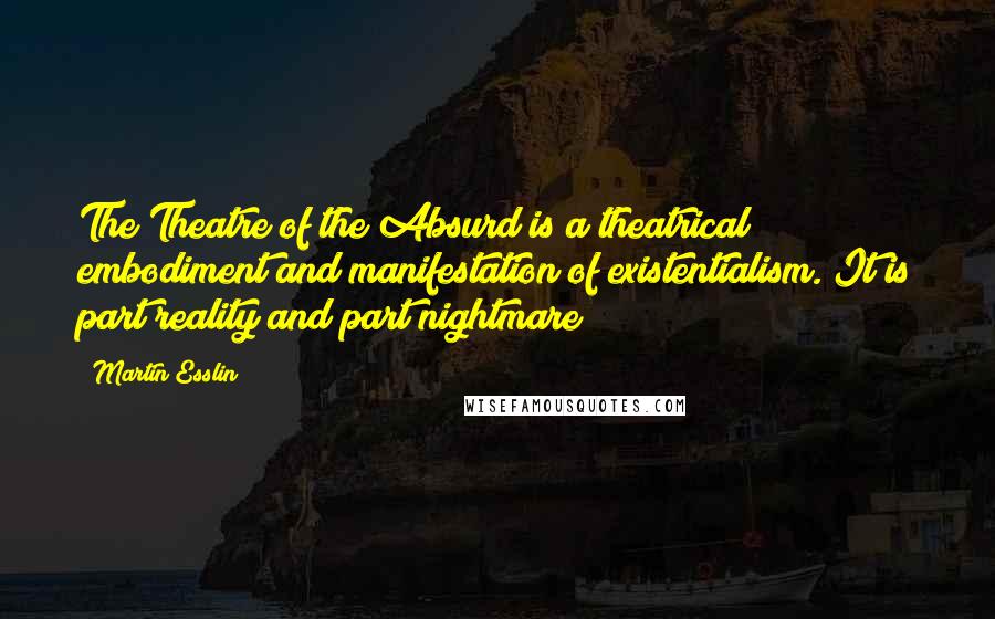 Martin Esslin Quotes: The Theatre of the Absurd is a theatrical embodiment and manifestation of existentialism. It is part reality and part nightmare