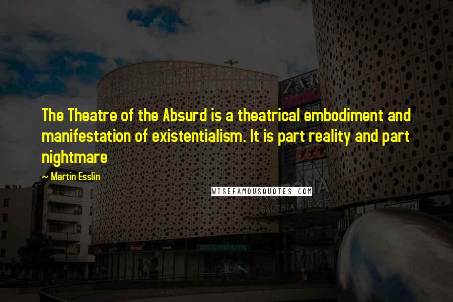 Martin Esslin Quotes: The Theatre of the Absurd is a theatrical embodiment and manifestation of existentialism. It is part reality and part nightmare