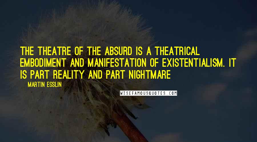 Martin Esslin Quotes: The Theatre of the Absurd is a theatrical embodiment and manifestation of existentialism. It is part reality and part nightmare