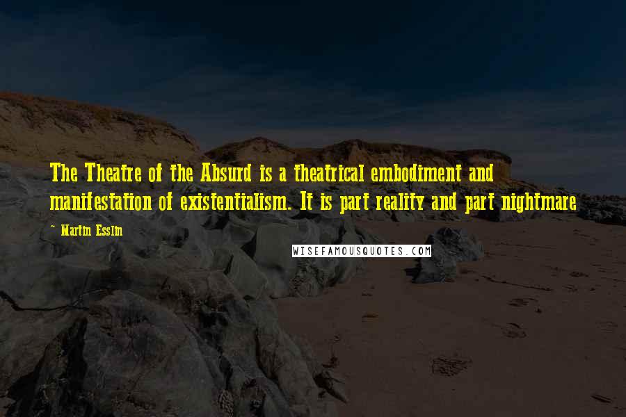 Martin Esslin Quotes: The Theatre of the Absurd is a theatrical embodiment and manifestation of existentialism. It is part reality and part nightmare