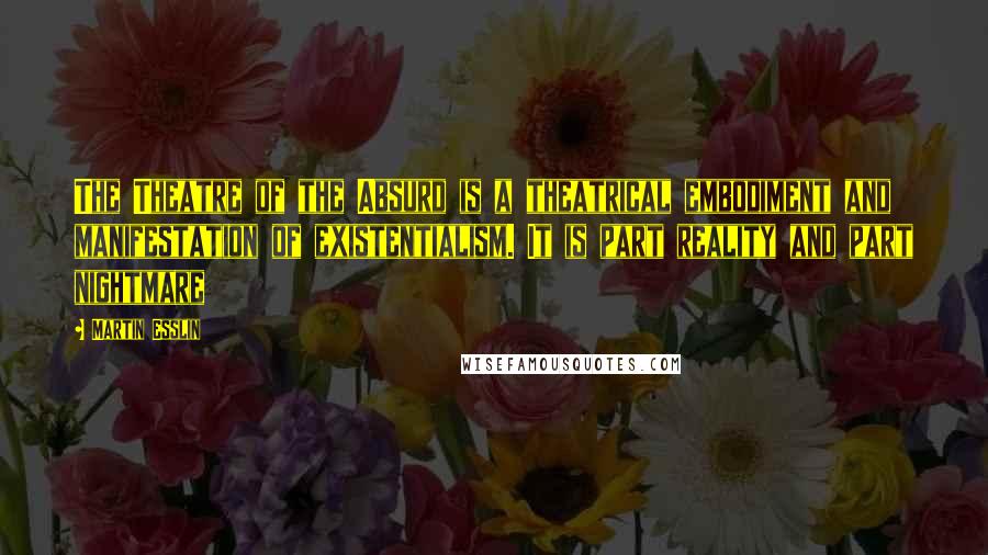 Martin Esslin Quotes: The Theatre of the Absurd is a theatrical embodiment and manifestation of existentialism. It is part reality and part nightmare