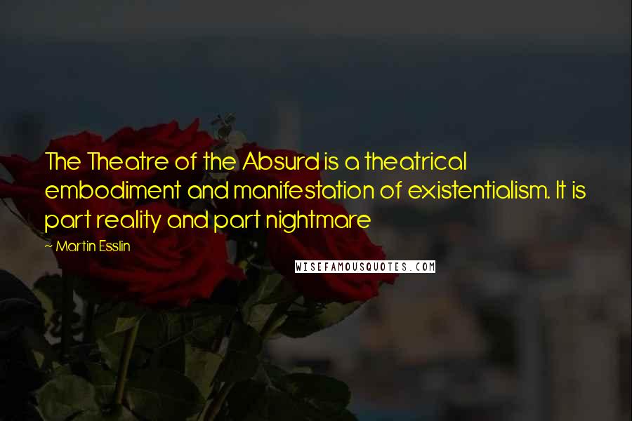 Martin Esslin Quotes: The Theatre of the Absurd is a theatrical embodiment and manifestation of existentialism. It is part reality and part nightmare