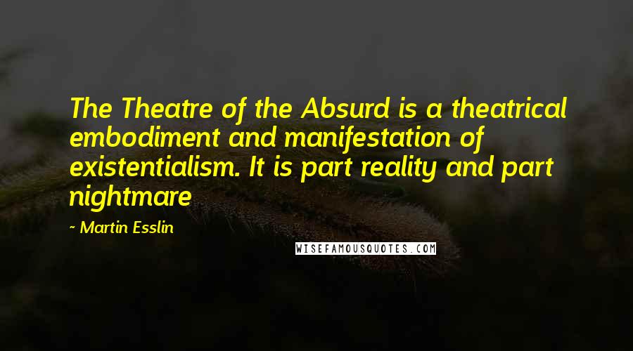 Martin Esslin Quotes: The Theatre of the Absurd is a theatrical embodiment and manifestation of existentialism. It is part reality and part nightmare