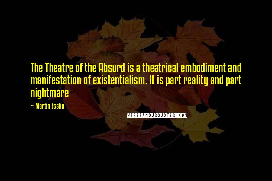 Martin Esslin Quotes: The Theatre of the Absurd is a theatrical embodiment and manifestation of existentialism. It is part reality and part nightmare