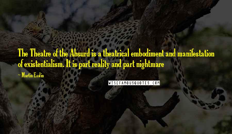 Martin Esslin Quotes: The Theatre of the Absurd is a theatrical embodiment and manifestation of existentialism. It is part reality and part nightmare