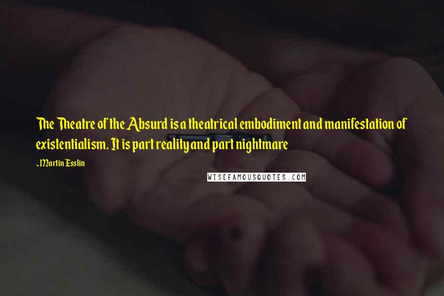 Martin Esslin Quotes: The Theatre of the Absurd is a theatrical embodiment and manifestation of existentialism. It is part reality and part nightmare