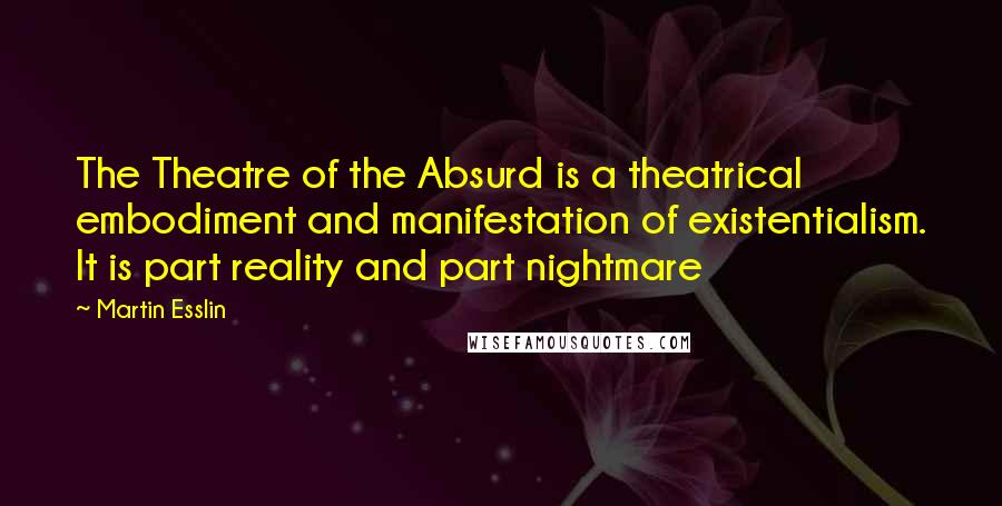 Martin Esslin Quotes: The Theatre of the Absurd is a theatrical embodiment and manifestation of existentialism. It is part reality and part nightmare