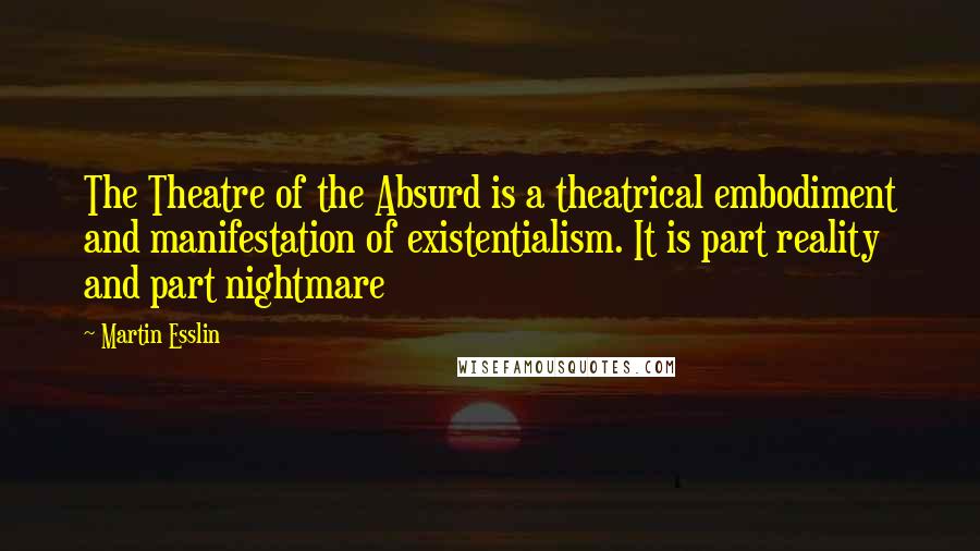 Martin Esslin Quotes: The Theatre of the Absurd is a theatrical embodiment and manifestation of existentialism. It is part reality and part nightmare