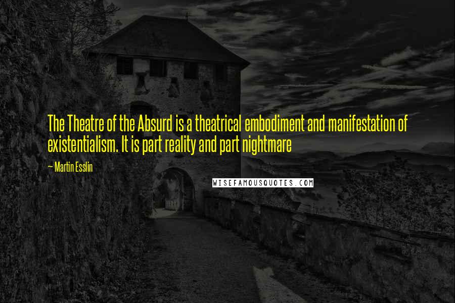 Martin Esslin Quotes: The Theatre of the Absurd is a theatrical embodiment and manifestation of existentialism. It is part reality and part nightmare