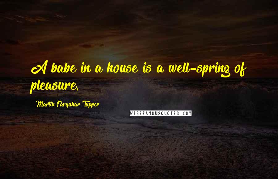 Martin Farquhar Tupper Quotes: A babe in a house is a well-spring of pleasure.