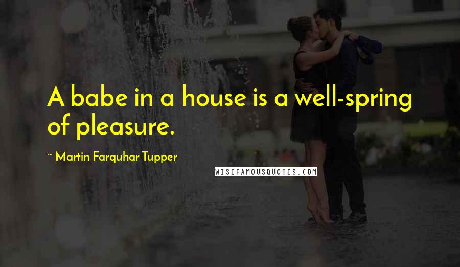 Martin Farquhar Tupper Quotes: A babe in a house is a well-spring of pleasure.