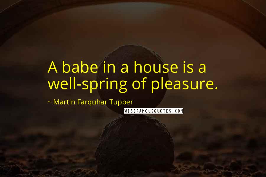 Martin Farquhar Tupper Quotes: A babe in a house is a well-spring of pleasure.