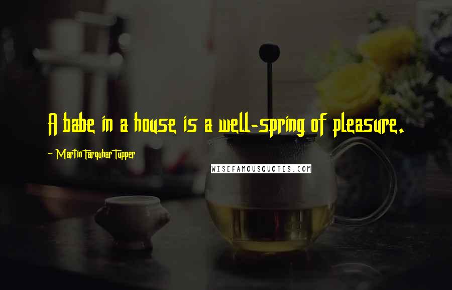 Martin Farquhar Tupper Quotes: A babe in a house is a well-spring of pleasure.