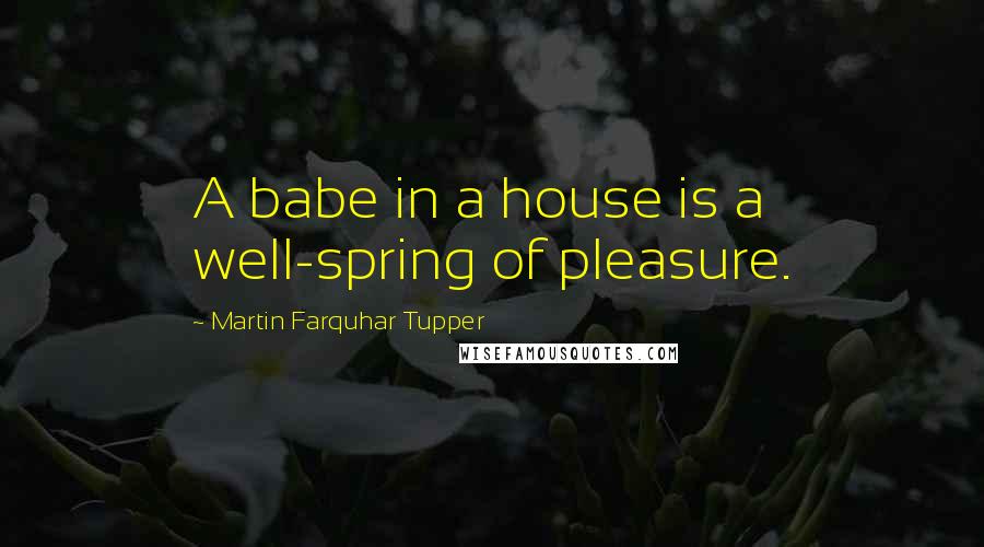 Martin Farquhar Tupper Quotes: A babe in a house is a well-spring of pleasure.