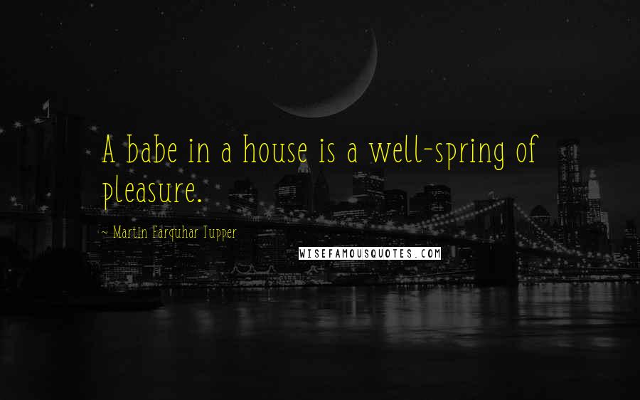 Martin Farquhar Tupper Quotes: A babe in a house is a well-spring of pleasure.