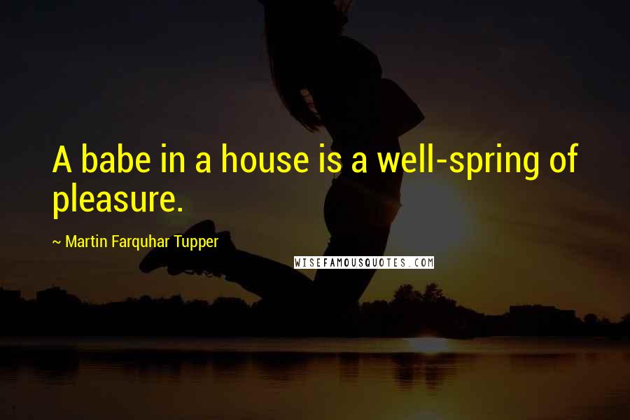 Martin Farquhar Tupper Quotes: A babe in a house is a well-spring of pleasure.