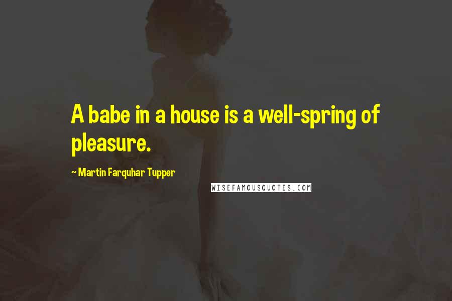 Martin Farquhar Tupper Quotes: A babe in a house is a well-spring of pleasure.