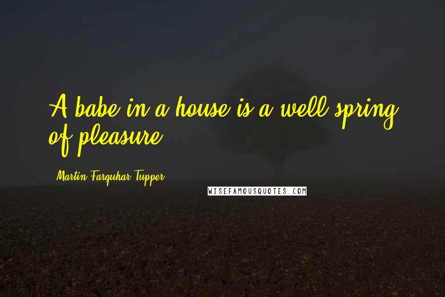 Martin Farquhar Tupper Quotes: A babe in a house is a well-spring of pleasure.