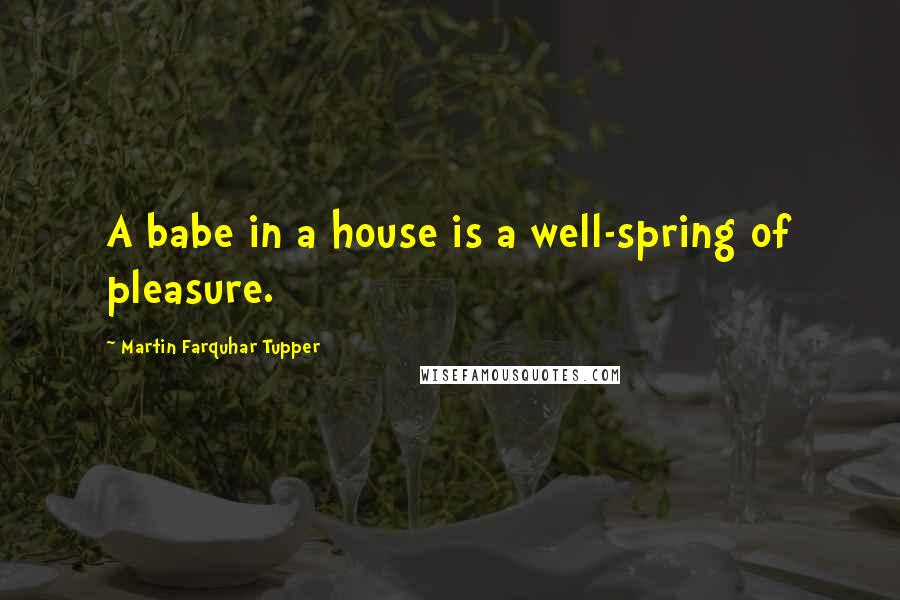 Martin Farquhar Tupper Quotes: A babe in a house is a well-spring of pleasure.