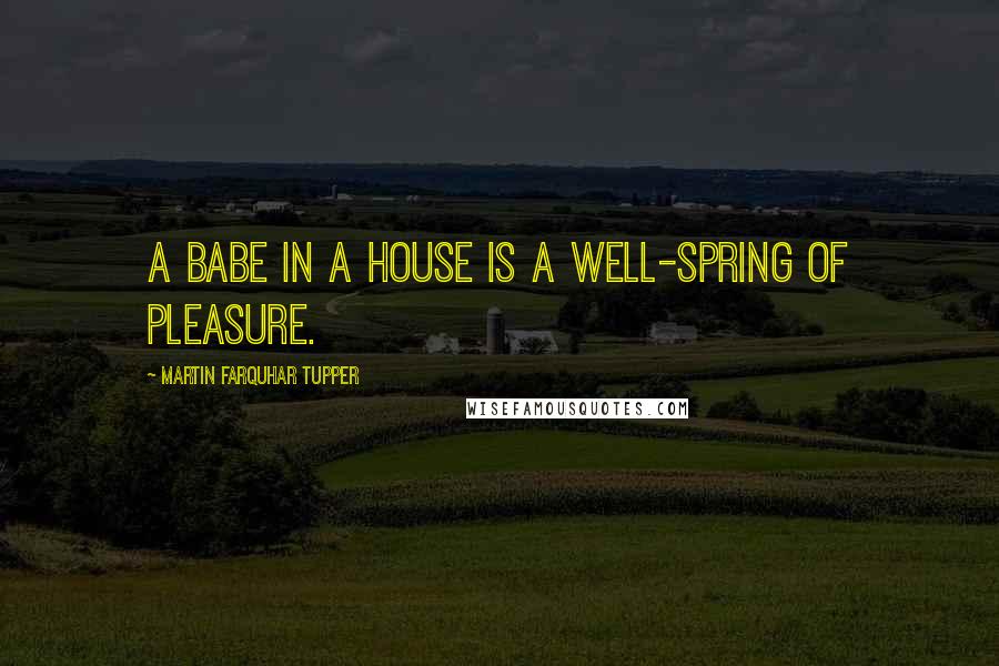 Martin Farquhar Tupper Quotes: A babe in a house is a well-spring of pleasure.