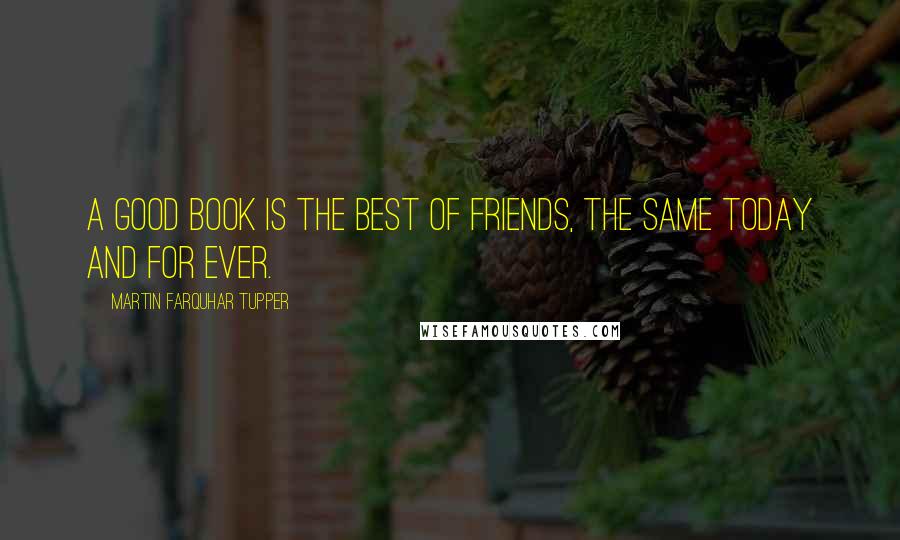 Martin Farquhar Tupper Quotes: A good book is the best of friends, the same today and for ever.