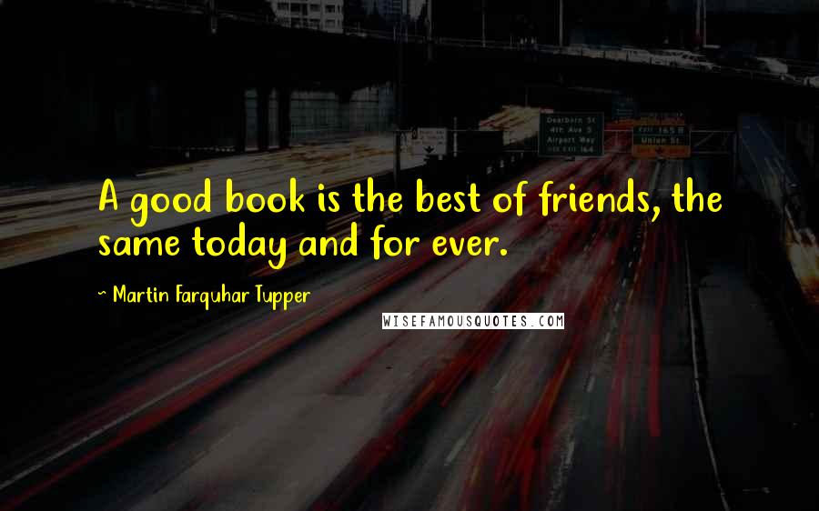 Martin Farquhar Tupper Quotes: A good book is the best of friends, the same today and for ever.