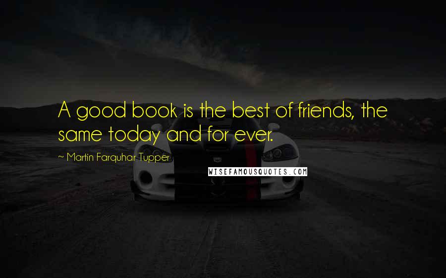 Martin Farquhar Tupper Quotes: A good book is the best of friends, the same today and for ever.