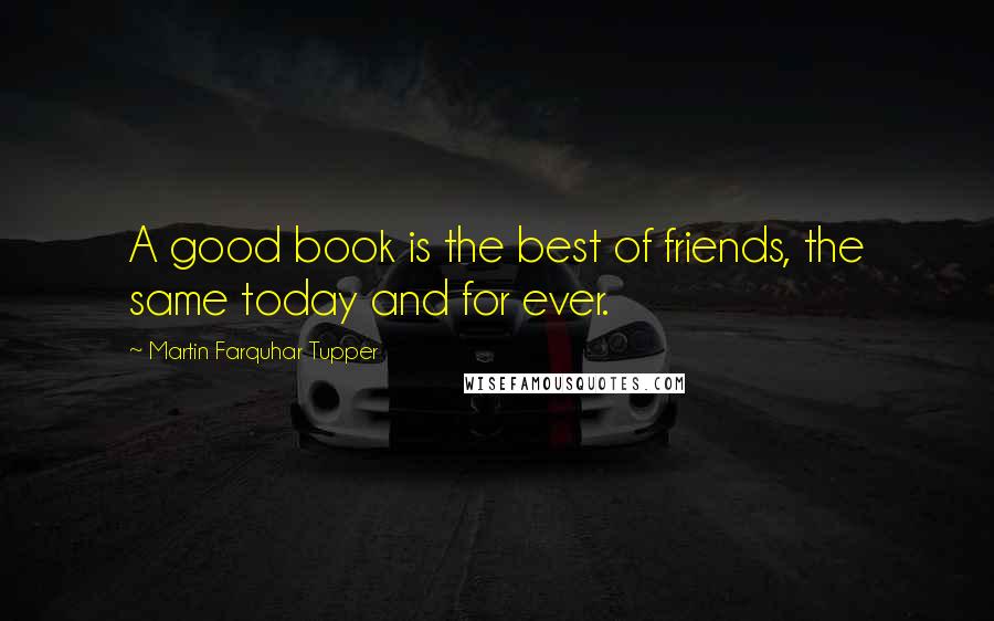 Martin Farquhar Tupper Quotes: A good book is the best of friends, the same today and for ever.