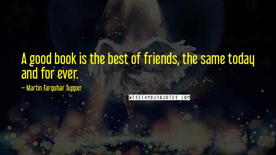 Martin Farquhar Tupper Quotes: A good book is the best of friends, the same today and for ever.