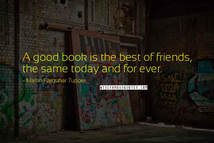 Martin Farquhar Tupper Quotes: A good book is the best of friends, the same today and for ever.