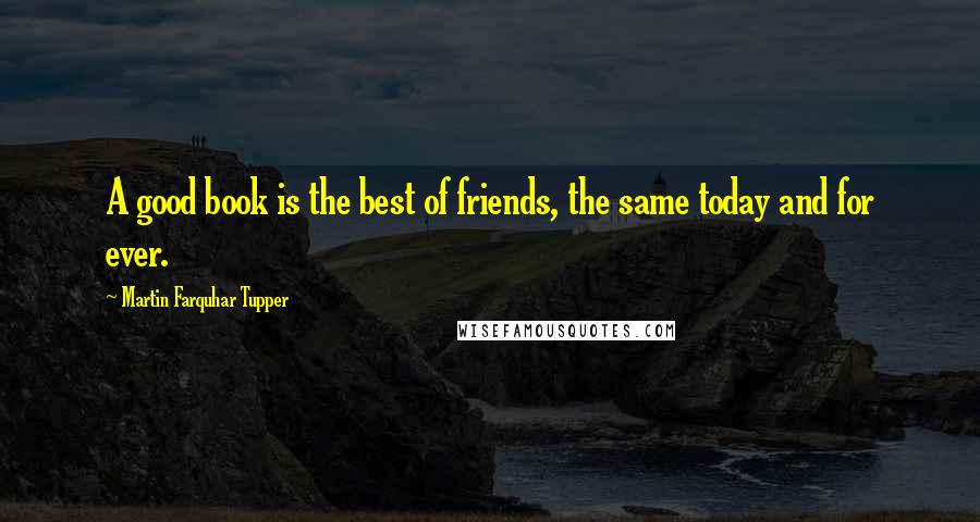 Martin Farquhar Tupper Quotes: A good book is the best of friends, the same today and for ever.