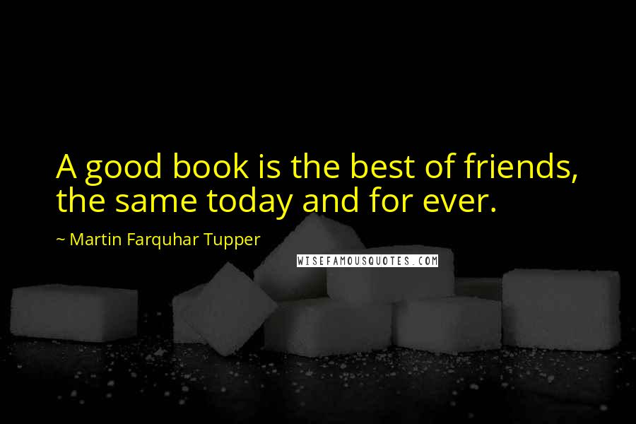 Martin Farquhar Tupper Quotes: A good book is the best of friends, the same today and for ever.