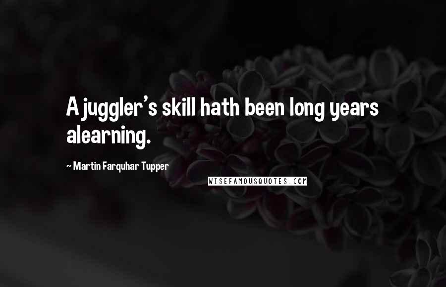 Martin Farquhar Tupper Quotes: A juggler's skill hath been long years alearning.
