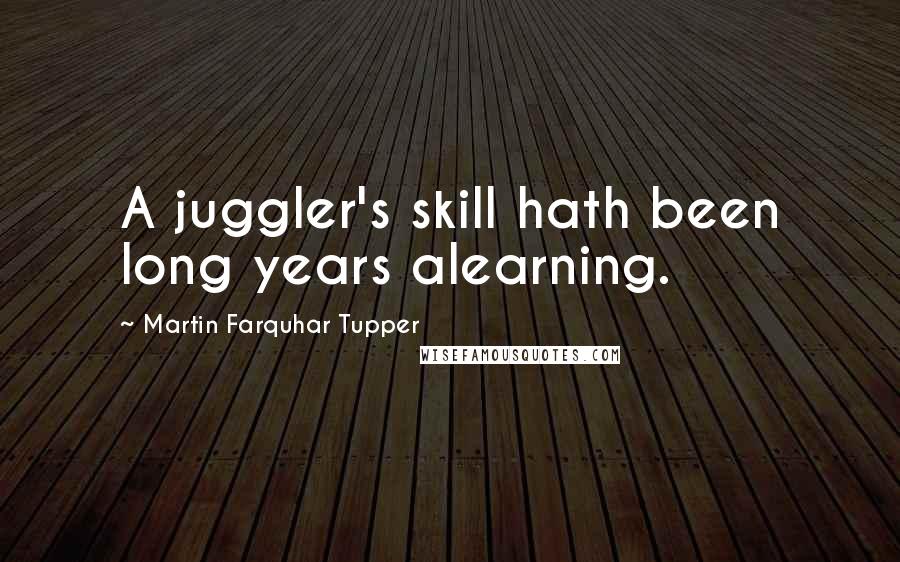 Martin Farquhar Tupper Quotes: A juggler's skill hath been long years alearning.