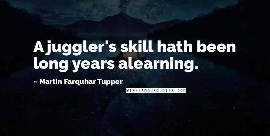 Martin Farquhar Tupper Quotes: A juggler's skill hath been long years alearning.