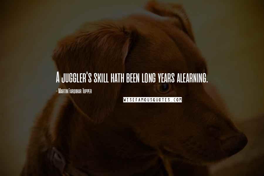 Martin Farquhar Tupper Quotes: A juggler's skill hath been long years alearning.