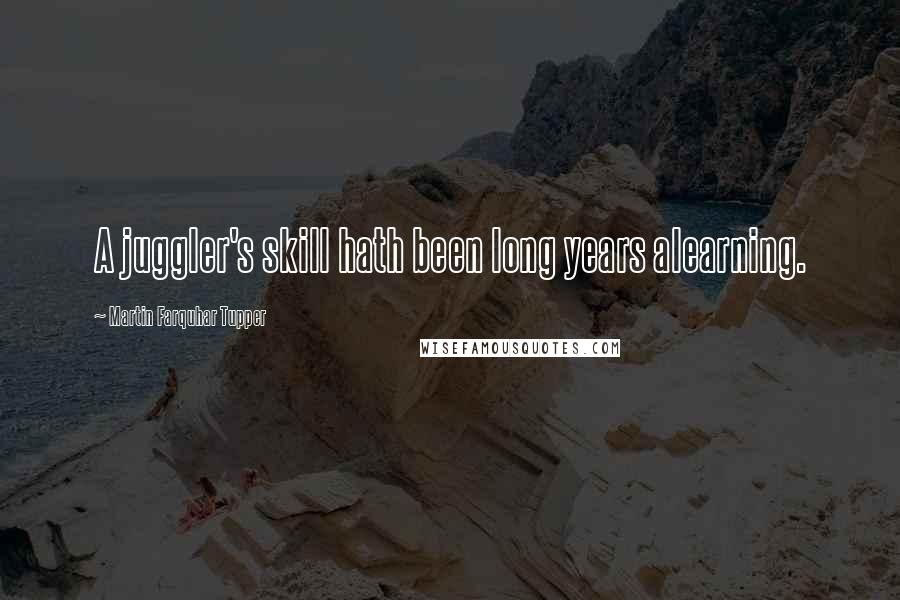 Martin Farquhar Tupper Quotes: A juggler's skill hath been long years alearning.