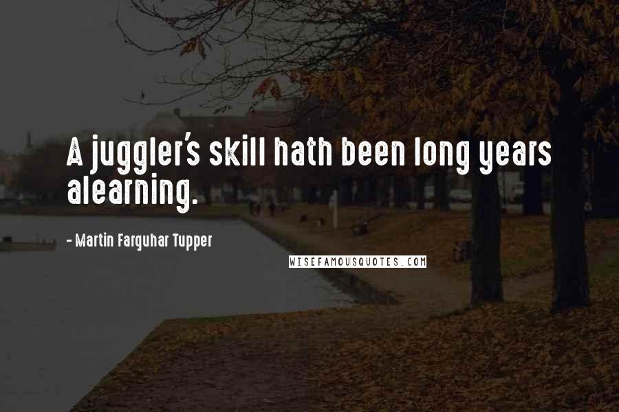Martin Farquhar Tupper Quotes: A juggler's skill hath been long years alearning.