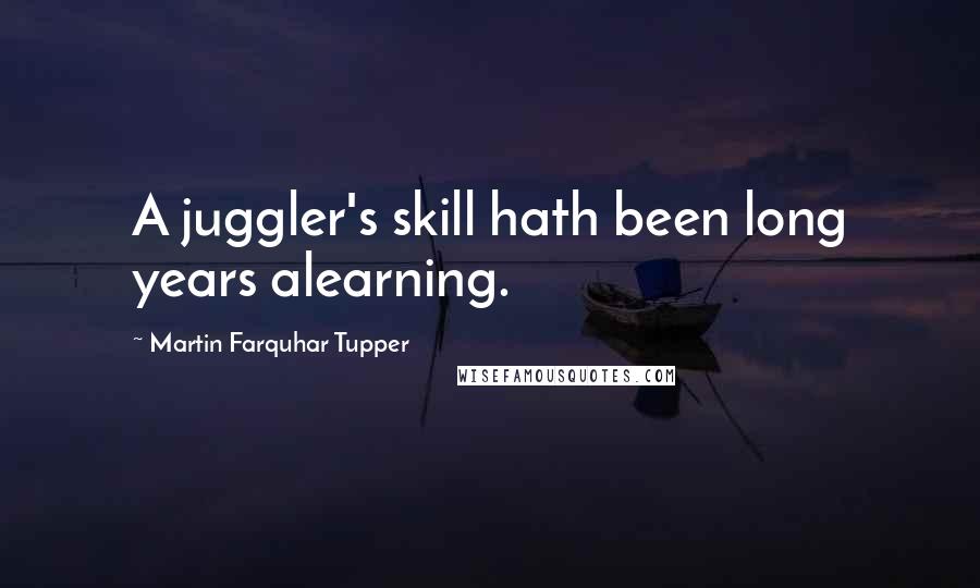 Martin Farquhar Tupper Quotes: A juggler's skill hath been long years alearning.