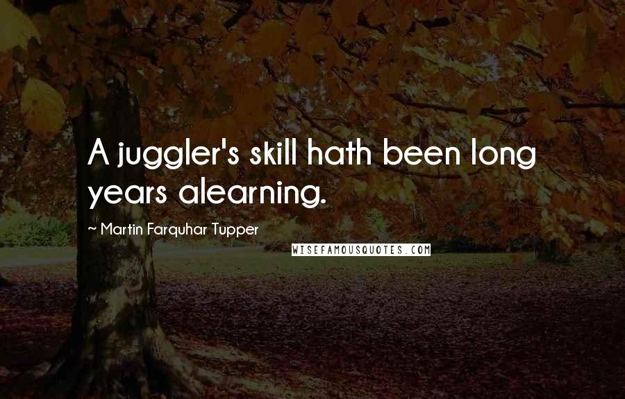Martin Farquhar Tupper Quotes: A juggler's skill hath been long years alearning.