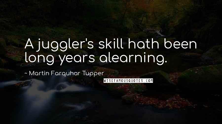 Martin Farquhar Tupper Quotes: A juggler's skill hath been long years alearning.
