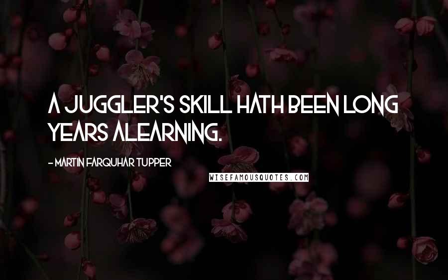 Martin Farquhar Tupper Quotes: A juggler's skill hath been long years alearning.