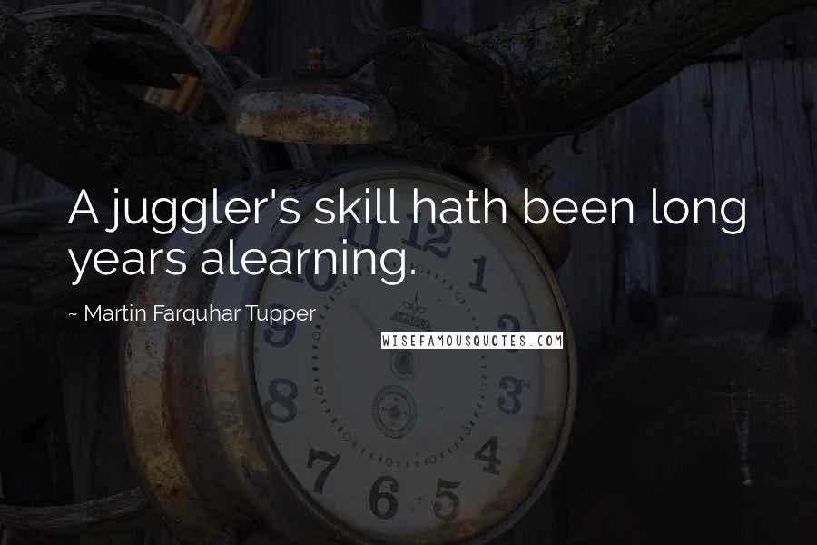 Martin Farquhar Tupper Quotes: A juggler's skill hath been long years alearning.