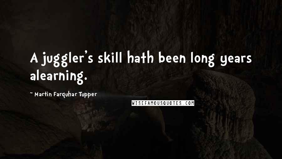 Martin Farquhar Tupper Quotes: A juggler's skill hath been long years alearning.